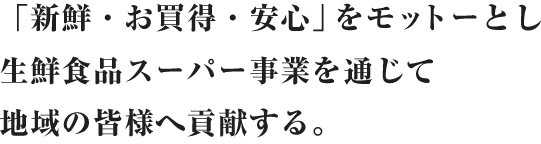 「新鮮・お買得・安心」をモットーとし生鮮食品スーパー事業を通じて地域の皆様へ貢献する。